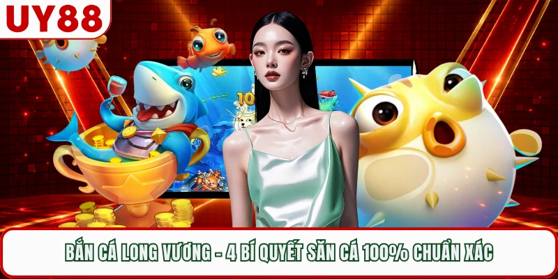 Bắn Cá Long Vương - 4 Bí Quyết Săn Cá 100% Chuẩn Xác