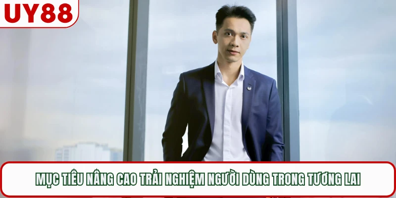 Mục tiêu nâng cao trải nghiệm người dùng trong tương lai